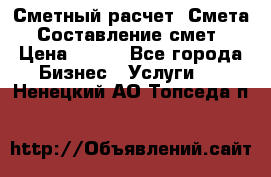 Сметный расчет. Смета. Составление смет › Цена ­ 500 - Все города Бизнес » Услуги   . Ненецкий АО,Топседа п.